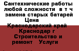 Сантехнические работы любой сложности, в т.ч. замена старых батарей › Цена ­ 300 - Краснодарский край, Краснодар г. Строительство и ремонт » Услуги   